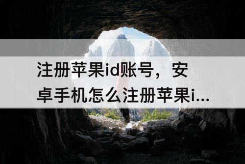 注册苹果id账号，安卓手机怎么注册苹果id账号