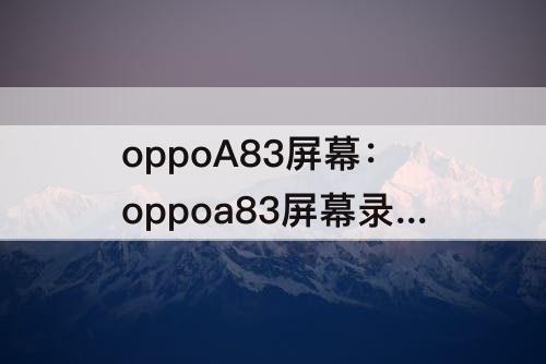 oppoA83屏幕：oppoa83屏幕录制下载