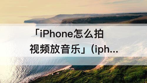 「iPhone怎么拍视频放音乐」(iphone怎么拍视频放音乐声)