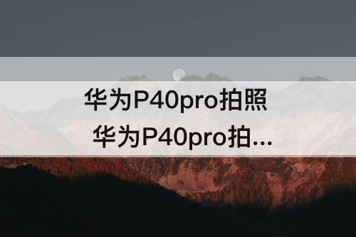 华为P40pro拍照 华为P40pro拍照放大不清晰